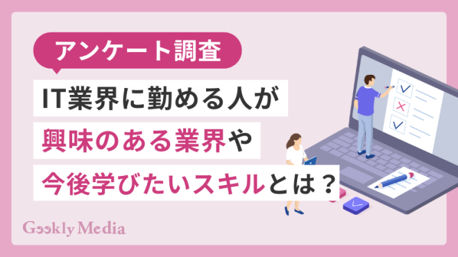 【アンケート調査】IT業界に勤める人が興味のある業界や今後学びたいスキルとは？