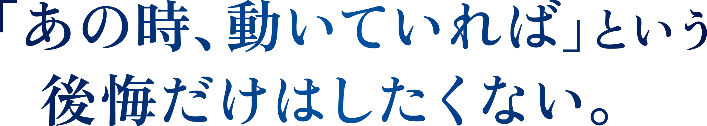 「あの時、動いていれば」という後悔だけはしたくない。